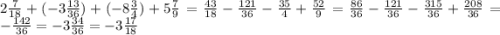 2 \frac{7}{18} + ( - 3 \frac{13}{36} ) + ( - 8 \frac{3}{4} ) + 5 \frac{7}{9} = \frac{43}{18} - \frac{121}{36} - \frac{35}{4} + \frac{52}{9} = \frac{86}{36} - \frac{121}{36} - \frac{315}{36} + \frac{208}{36} = - \frac{142}{36} = - 3 \frac{34}{36} = - 3 \frac{17}{18}