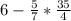 6-\frac{5}{7} *\frac{35}{4}