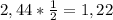 2,44*\frac{1}{2} =1,22