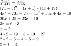 \frac{2x+5}{4x+19} =\frac{x+1}{2x+5} \\(2x+5)^{2} =(x+1)*(4x+19)\\4x^{2} +20x+25=4x^{2} +19x+4x+19\\20x+25=23x+19\\3x=6|:3\\x=2.\\4*2+19=8+19=27\\2*2+5=4+5=9\\2+1=3.