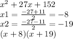 {x}^{2} + 27x + 152 \\ x1 = \frac{ - 27 + 11}{2} = - 8 \\ x2 = \frac{ - 27 - 11}{2} = - 19 \\ (x + 8)(x + 19)