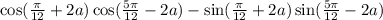 \cos( \frac{\pi}{12} + 2a) \cos( \frac{5\pi}{12 } - 2a) - \sin( \frac{\pi}{12} + 2a ) \sin( \frac{5\pi}{12} - 2a)