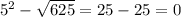 5 {}^{2} - \sqrt{625} = 25 - 25 = 0