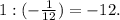 1:(-\frac{1}{12})= -12.