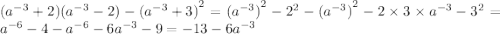 ( {a}^{ - 3} + 2)( {a}^{ - 3} - 2) - {( {a}^{ - 3} + 3)}^{2} = {({a}^{ - 3} )}^{2} - {2}^{2} - { ({a}^{ - 3} )}^{2} - 2 \times 3 \times {a}^{ - 3} - {3}^{2} = {a}^{ - 6} - 4 - {a}^{ - 6} - 6 {a}^{ - 3} - 9 = - 13 - 6 {a}^{ - 3}