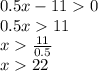 0.5x - 11 0 \\ 0.5x 11 \\ x \frac{11}{0.5} \\ x 22