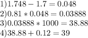 1)1.748-1.7=0.048\\2)0.81*0.048=0.03888\\3)0.03888*1000=38.88\\4)38.88+0.12=39