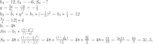 b_{3} =12,b_{4} =-6, S_{6} =?\\q=\frac{b_{4} }{b_{3} } =\frac{-6}{12} =-\frac{1}{2} \\b_{3} =b_{1} *q^{2} =b_{1} *(-\frac{1}{2} )^{2} =b_{1} *\frac{1}{4} =12\\\frac{b_{1} }{4} =12|*4\\b_{1}=48 \\Sn=b_{1} *\frac{(1-q^{n} )}{(1-q)} \\S_{6}=48*\frac{(1-(-\frac{1}{2} )^{6 })}{(1-(-\frac{1}{2})) } =48*\frac{(1-\frac{1}{64} )}{1\frac{1}{2} } =48*\frac{\frac{63}{64} }{\frac{3}{2} } =48*\frac{21}{32} =\frac{3*21}{2} =\frac{63}{2} =31,5.