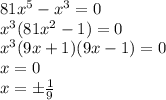 81 {x}^{5} - {x}^{3} = 0 \\ {x}^{3} (81 {x}^{2} - 1) = 0 \\ {x}^{3} (9x + 1)(9x - 1) = 0 \\ x = 0 \\ x = \pm \frac{1}{9}