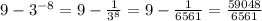 9 - 3 {}^{ - 8} = 9 - \frac{1}{3 {}^{8} } = 9 - \frac{1}{6561} = \frac{59048}{6561}