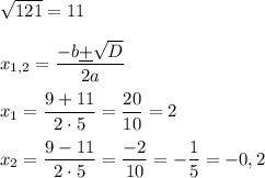 \sqrt{121}=11\\\\x_{1,2}=\dfrac{-b\underline+\sqrt{D}}{2a}\\\\x_1=\dfrac{9+11}{2\cdot5}= \dfrac{20}{10} = 2\\\\x_2=\dfrac{9-11}{2\cdot5}=\dfrac{-2}{10}=-\dfrac1{5}=-0,2