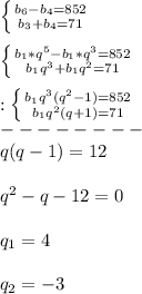 \left \{ {{b_{6}-b_{4}=852} \atop {b_{3}+b_{4}=71}} \right.\\\\\left \{ {{b_{1}*q^{5}-b_{1}*q^{3}=852} \atop {b_{1}q^{3}+b_{1}q^{2}=71}} \right.\\\\:\left \{ {{b_{1}q^{3}(q^{2}-1)=852} \atop {b_{1}q^{2}(q+1)=71 }} \right.\\ --------\\q(q-1)=12\\\\q^{2}-q-12=0\\\\q_{1}=4\\\\q_{2}=-3