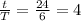 \frac{t}{T}=\frac{24}{6} = 4