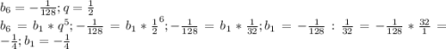 b_{6} =-\frac{1}{128} ; q=\frac{1}{2} \\b_{6} = b_{1}*q^{5} ; -\frac{1}{128}= b_{1}*\frac{1}{2}^{6} ; -\frac{1}{128}= b_{1}*\frac{1}{32} ; b_{1}=-\frac{1}{128}:\frac{1}{32} = -\frac{1}{128}*\frac{32}{1}=-\frac{1}{4} ; b_{1}=-\frac{1}{4} \\