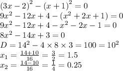 {(3x - 2)}^{2} - {(x + 1)}^{2} = 0 \\ 9 {x}^{2} - 12x + 4 - ({x}^{2} + 2x + 1) = 0 \\ 9 {x}^{2} - 12x + 4 - {x}^{2} - 2x - 1 = 0 \\ 8 {x}^{2} - 14x + 3 = 0 \\ D = {14}^{2} - 4 \times 8 \times 3 = 100 = {10}^{2} \\ x_{1} = \frac{14 + 10}{16} = \frac{3}{2} = 1.5 \\ x_{2} = \frac{14 - 10}{16} = \frac{1}{4} = 0.25