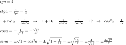 tga=4\\\\ctga=\frac{1}{tga}=\frac{1}{4}\\\\1+tg^2a=\frac{1}{cos^2a}\; \; \to \; \; \; 1+16=\frac{1}{cos^2a}\; \; ,\; \; \frac{1}{cos^2a}=17\; \; \to \; \; cos^2a=\frac{1}{17}\; ,\\\\cosa=\pm \frac{1}{\sqrt{17}}=\pm \frac{\sqrt{17}}{17}\\\\sina=\pm \sqrt{1-cos^2a}=\pm \sqrt{1-\frac{1}{17}}=\pm \sqrt{\frac{16}{17}}=\pm \frac{4}{\sqrt{17}}=\pm \frac{4\sqrt{17}}{17}