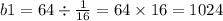 b1 = 64 \div \frac{1}{16 } = 64 \times 16 = 1024