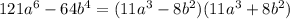 121 {a}^{6} - 64 {b}^{4} = (11 {a}^{3} - 8 {b}^{2} ) (11 {a}^{3} + 8 {b}^{2} )