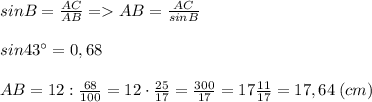 sinB =\frac{AC}{AB} = AB=\frac{AC}{sinB}\\\\sin43\° = 0,68\\\\AB = 12:\frac{68}{100} = 12\cdot \frac{25}{17} = \frac{300}{17} = 17\frac{11}{17} = 17,64 \: (cm)