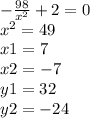 - \frac{98}{ {x}^{2} } + 2 = 0 \\ {x}^{2} = 49 \\ x1 = 7 \: \\ x2 = - 7 \\ y 1= 32 \\ y2 = - 24