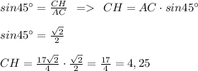 sin45\°=\frac{CH}{AC} \:\:= \:\: CH = AC\cdot sin45\°\\\\sin45\° = \frac{\sqrt{2} }{2} \\\\CH = \frac{17\sqrt{2} }{4} \cdot \frac{\sqrt{2} }{2} = \frac{17}{4} = 4,25