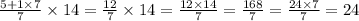 \frac{5 + 1 \times 7}{7} \times 14 = \frac{12}{7} \times 14 = \frac{12 \times 14}{7} = \frac{168}{7} = \frac{24 \times 7}{7} = 24