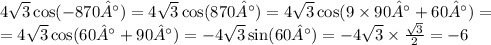 4 \sqrt{3} \cos( - 870°) = 4 \sqrt{3} \cos(870°) = 4 \sqrt{3} \cos(9 \times 90° + 60°) = \\ = 4 \sqrt{3} \cos(60° + 90°) = - 4 \sqrt{3} \sin(60°) = - 4 \sqrt{3} \times \frac{ \sqrt{3} }{2} = - 6