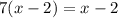 7(x-2)=x-2