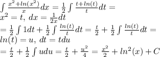 \int \frac{ {x}^{2} + ln( {x}^{2} ) }{x} dx = \frac{1}{2} \int \frac{t + ln(t) }{t}dt =\\ {x}^{2} = t, \: dx = \frac{1}{2x} dt \\ = \frac{1}{2} \int1dt + \frac{1}{2}\int\frac{ ln(t) }{t} dt = \frac{t}{2} + \frac{1}{2} \int \frac{ ln(t) }{t} dt = \\ ln(t) = u, \: dt = tdu \\ = \frac{t}{2} + \frac{1}{2} \int udu = \frac{t}{2} + \frac{ {u}^{2} }{4} = \frac{ {x}^{2} }{2} + ln^{2} (x) + C