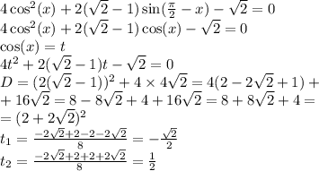 4 \cos^{2} (x) + 2( \sqrt{2} - 1) \sin( \frac{\pi}{2} - x) - \sqrt{2} = 0 \\ 4 \cos^{2} (x) + 2( \sqrt{2} - 1) \cos(x) - \sqrt{2} = 0 \\ \cos(x) = t \\ 4 {t}^{2} + 2( \sqrt{2} - 1)t - \sqrt{2} = 0 \\ D = (2 (\sqrt{2} - 1)) ^{2} + 4 \times 4 \sqrt{2} = 4(2 - 2 \sqrt{2} + 1) + \\ + 16 \sqrt{2} = 8 - 8 \sqrt{2} + 4 + 16 \sqrt{2} = 8 + 8 \sqrt{2} + 4 = \\ = (2 + 2 \sqrt{2} )^{2} \\ t_{1} = \frac{ - 2\sqrt{2} + 2 - 2 - 2 \sqrt{2} }{8} = - \frac{ \sqrt{2} }{2} \\ t_{2} = \frac{ - 2 \sqrt{2} + 2 + 2 + 2 \sqrt{2} }{8} = \frac{1}{2} \\