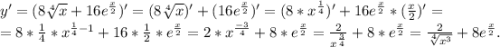 y'=(8\sqrt[4]{x} +16e^{\frac{x}{2} } )'=(8\sqrt[4]{x})'+(16e^{\frac{x}{2}} )'=(8*x^{\frac{1}{4} } )'+16e^{\frac{x}{2} } *(\frac{x}{2}) '=\\=8* \frac{1}{4} *x^{\frac{1}{4}-1 } +16*\frac{1}{2}*e^{\frac{x}{2} }=2*x^{\frac{-3}{4} }+8*e^{\frac{x}{2} } =\frac{2}{x^{\frac{3}{4} } } +8*e^{\frac{x}{2} }=\frac{2}{\sqrt[4]{x^{3} } } +8e^{\frac{x}{2} } .