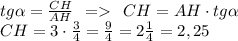 tg\alpha = \frac{CH}{AH} \:\:=\:\: CH = AH\cdot tg\alpha \\CH = 3\cdot \frac{3}{4} = \frac{9}{4}=2\frac{1}{4} =2,25