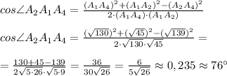 cos \angle A_2A_1A_4 = \frac{(A_1A_4)^2+(A_1A_2)^2-(A_2A_4)^2}{2\cdot (A_1A_4)\cdot (A_1A_2) }\\\\cos \angle A_2A_1A_4 = \frac{(\sqrt{130} )^2+(\sqrt{45})^2-(\sqrt{139})^2}{2\cdot \sqrt{130}\cdot \sqrt{45} } =\\\\= \frac{130+45-139}{2\sqrt{5\cdot 26} \cdot \sqrt{5\cdot 9}} =\frac{36}{30\sqrt{26}} =\frac{6}{5\sqrt{26}} \approx 0,235 \approx 76 \°