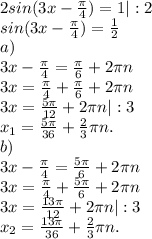 2sin(3x-\frac{\pi }{4})=1| :2\\sin(3x-\frac{\pi }{4})=\frac{1}{2} \\ a)\\3x-\frac{\pi }{4} =\frac{\pi }{6} +2\pi n\\3x=\frac{\pi }{4} +\frac{\pi }{6} +2\pi n\\3x=\frac{5\pi }{12} +2\pi n|:3\\x_{1} =\frac{5\pi }{36}+\frac{2}{3} \pi n.\\b)\\3x-\frac{\pi }{4} =\frac{5\pi }{6} +2\pi n\\3x=\frac{\pi }{4} +\frac{5\pi }{6} +2\pi n\\3x=\frac{13\pi }{12} +2\pi n |:3\\x_{2} =\frac{13\pi }{36} +\frac{2}{3} \pi n.