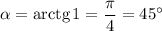 \alpha = \text{arctg} \, 1 = \dfrac{\pi }{4} = 45^{\circ}