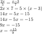 \frac{2x}{5} = \frac{x - 3}{7} \\ 2x \times 7 = 5 \times (x - 3) \\ 14x = 5x - 15 \\ 14x - 5x = - 15 \\ 9x = - 15 \\ x = \frac{ - 15}{9}