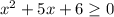 x^{2} + 5x + 6 \geq 0