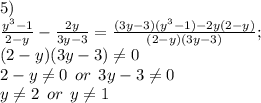 5)\\\frac{y^3-1}{2-y}-\frac{2y}{3y-3} =\frac{(3y-3)(y^3-1)-2y(2-y)}{(2-y)(3y-3)} ;\\(2-y)(3y-3)\neq 0\\2-y\neq 0\: \: or \: \: 3y-3\neq 0\\y\neq 2\: \: or \: \: y\neq 1