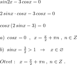 sin2x-3\, cosx=0\\\\2\, sinx\cdot cosx-3\, cosx=0\\\\cosx\, (2\, sinx-3)=0\\\\a)\; \; cosx=0\; \; ,\; \; x=\frac{\pi}{2}+\pi n\; ,\; n\in Z\\\\b)\; \; sinx=\frac{3}{2}1\; \; \to \; \; \; x\in \varnothing \\\\Otvet:\; \; x=\frac{\pi}{2}+\pi n\; ,\; n\in Z\; .