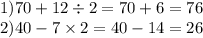 1)70 + 12 \div 2 = 70 + 6 = 76 \\ 2)40 - 7 \times 2 = 40 - 14 = 26