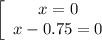 \left[\begin{array}{ccc} x = 0\\ x - 0.75 = 0\end{array}