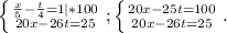 \left \{ {{\frac{x}{5} -\frac{t}{4} =1}|*100} \atop {20x-26t=25}} \right. ;\left \{ {{20x-25t=100} \atop {20x-26t=25}} \right. .