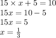 15 \times x + 5 = 10 \\ 15x = 10 - 5 \\ 15x = 5 \\ x = \frac{1}{3}