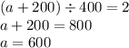 (a + 200) \div 400 = 2 \\ a + 200 = 800 \\a = 600