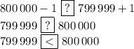 800\,000-1\,\,\boxed{?}\,\,799\,999+1\\799\,999\,\,\boxed{?}\,\,800\,000\\799\,999\,\,\boxed{