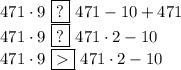 471\cdot9\,\,\boxed{?}\,\,471-10+471\\471\cdot9\,\,\boxed{?}\,\,471\cdot2-10\\471\cdot9\,\,\boxed{}\,\,471\cdot2-10