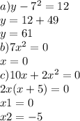 a)y - 7 {}^{2} = 12 \\ y = 12 + 49 \\ y = 61 \\ b)7x {}^{2} = 0 \\ x = 0 \\ c)10x + 2x {}^{2} = 0 \\ 2x(x + 5) = 0 \\ x1 = 0 \\ x2 = - 5