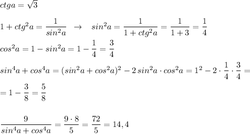 ctga=\sqrt3\\\\1+ctg^2a=\dfrac{1}{sin^2a}\; \; \to \; \; \; sin^2a=\dfrac{1}{1+ctg^2a}=\dfrac{1}{1+3}=\dfrac{1}{4}\\\\cos^2a=1-sin^2a=1-\dfrac{1}{4}=\dfrac{3}{4}\\\\sin^4a+cos^4a=(sin^2a+cos^2a)^2-2\, sin^2a\cdot cos^2a=1^2-2\cdot \dfrac{1}{4}\cdot \dfrac{3}{4}=\\\\=1-\dfrac{3}{8}=\dfrac{5}{8}\\\\\\\dfrac{9}{sin^4a+cos^4a}=\dfrac{9\cdot 8}{5}=\dfrac{72}{5}=14,4