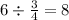 6 \div \frac{3}{4} = 8