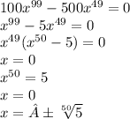 100 {x}^{99} - 500 {x}^{49} = 0 \\ {x}^{99} - 5 {x}^{49} = 0 \\ {x}^{49} ( {x}^{50} - 5) = 0 \\ x = 0 \\ {x}^{50} = 5 \\ x = 0 \\ x = ± \sqrt[50]{5}